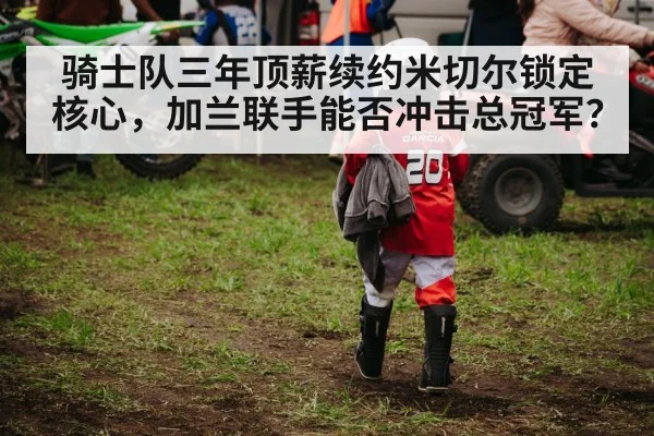 骑士队三年顶薪续约米切尔锁定核心，加兰联手能否冲击总冠军？