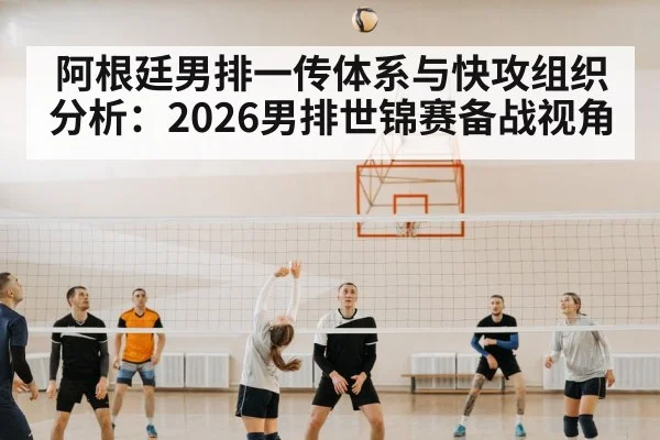 阿根廷男排一传体系与快攻组织分析：2026男排世锦赛备战视角