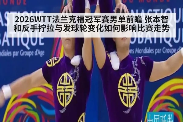 2026WTT法兰克福冠军赛男单前瞻 张本智和反手拧拉与发球轮变化如何影响比赛走势